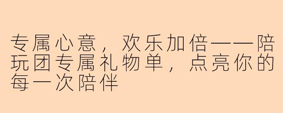 专属心意，欢乐加倍——陪玩团专属礼物单，点亮你的每一次陪伴