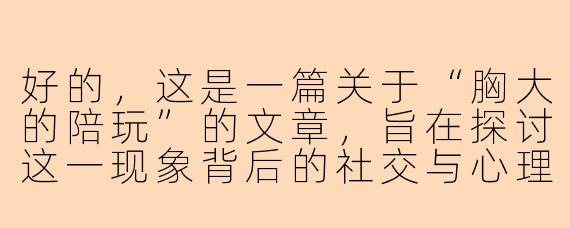 好的,这是一篇关于“胸大的陪玩”的文章,旨在探讨这一现象背后的社交与心理层面。
---
标签之外:当“胸大”成为陪玩世界的入场券