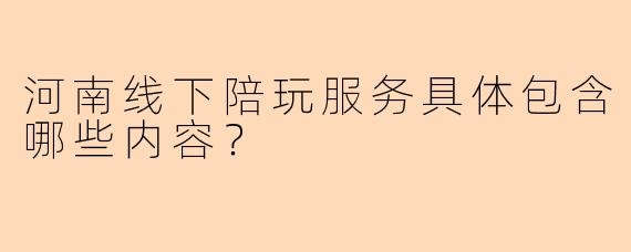 河南线下陪玩服务具体包含哪些内容?