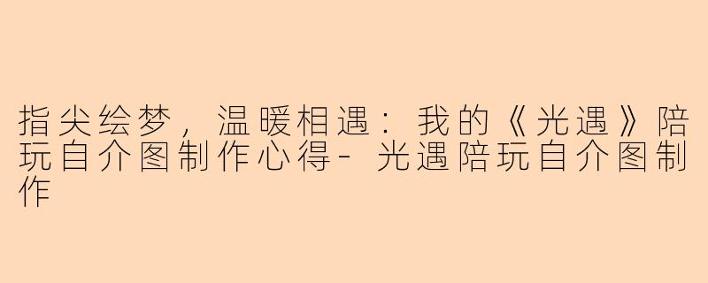 指尖绘梦，温暖相遇：我的《光遇》陪玩自介图制作心得
