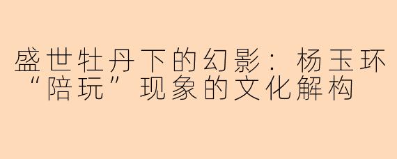 盛世牡丹下的幻影：杨玉环“陪玩”现象的文化解构