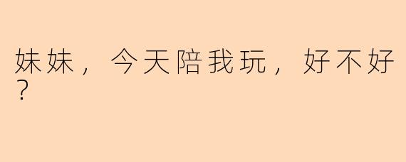 妹妹，今天陪我玩，好不好？