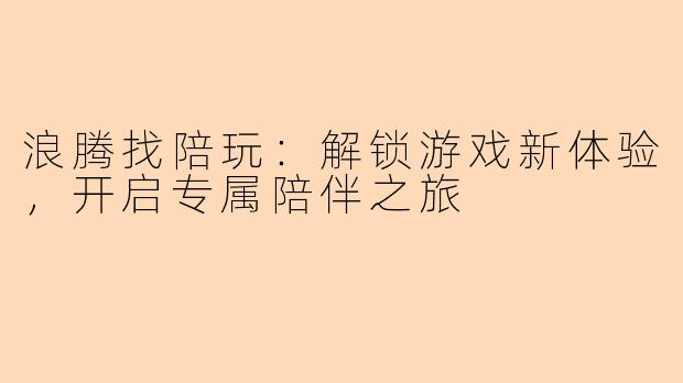 浪腾找陪玩：解锁游戏新体验，开启专属陪伴之旅