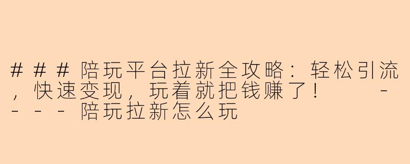 ###陪玩平台拉新全攻略:轻松引流,快速变现,玩着就把钱赚了!
----陪玩拉新怎么玩