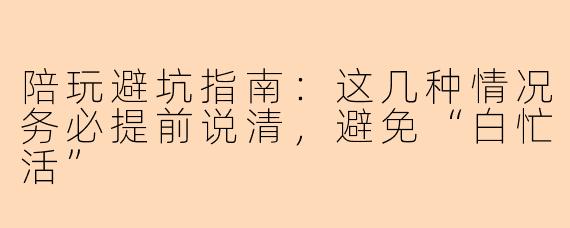 陪玩避坑指南:这几种情况务必提前说清,避免“白忙活”