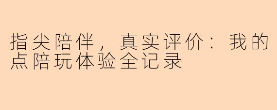 指尖陪伴，真实评价：我的点陪玩体验全记录