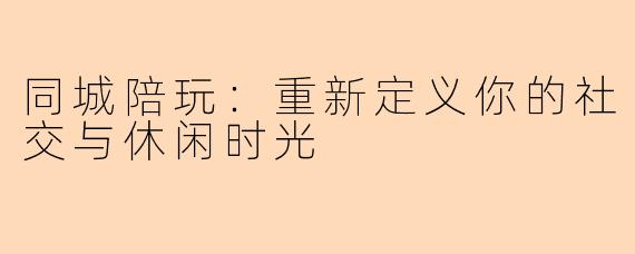 同城陪玩：重新定义你的社交与休闲时光