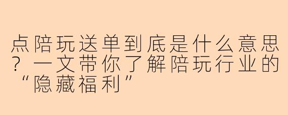 点陪玩送单到底是什么意思？一文带你了解陪玩行业的“隐藏福利”