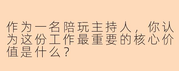 作为一名陪玩主持人，你认为这份工作最重要的核心价值是什么？