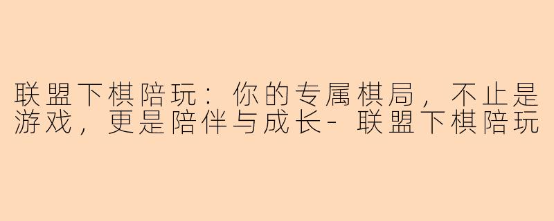 联盟下棋陪玩：你的专属棋局，不止是游戏，更是陪伴与成长-联盟下棋陪玩