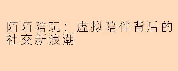 陌陌陪玩：虚拟陪伴背后的社交新浪潮