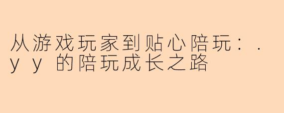 从游戏玩家到贴心陪玩：.yy的陪玩成长之路
