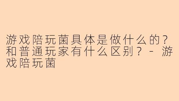 游戏陪玩菌具体是做什么的?和普通玩家有什么区别?-游戏陪玩菌