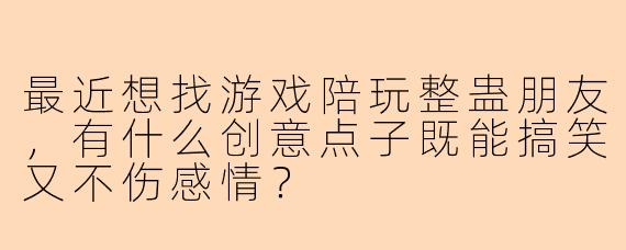 最近想找游戏陪玩整蛊朋友，有什么创意点子既能搞笑又不伤感情？
