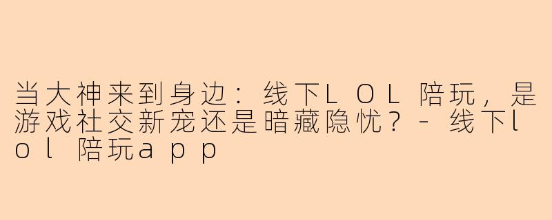 当大神来到身边:线下LOL陪玩,是游戏社交新宠还是暗藏隐忧?-线下lol陪玩app