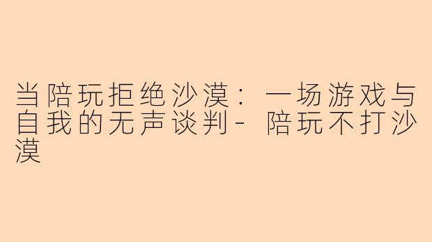 当陪玩拒绝沙漠:一场游戏与自我的无声谈判-陪玩不打沙漠