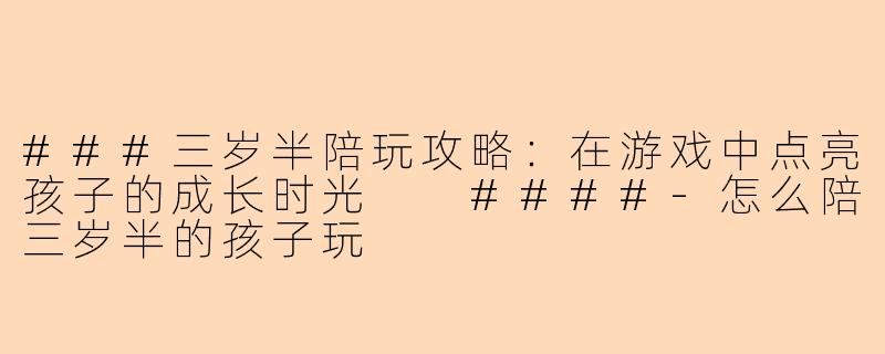 ###三岁半陪玩攻略：在游戏中点亮孩子的成长时光

####-怎么陪三岁半的孩子玩