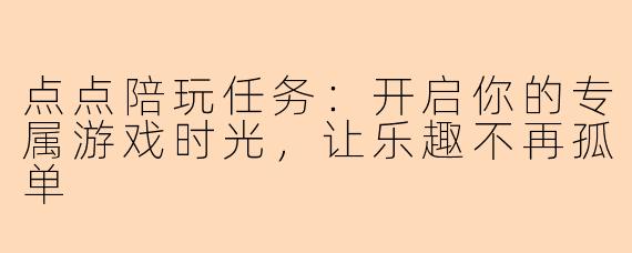 点点陪玩任务：开启你的专属游戏时光，让乐趣不再孤单
