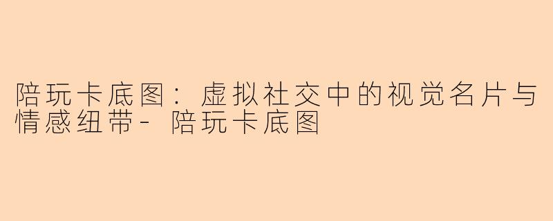陪玩卡底图:虚拟社交中的视觉名片与情感纽带-陪玩卡底图