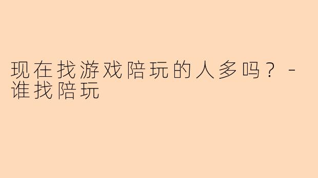 现在找游戏陪玩的人多吗?-谁找陪玩