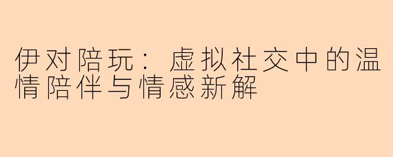 伊对陪玩:虚拟社交中的温情陪伴与情感新解
