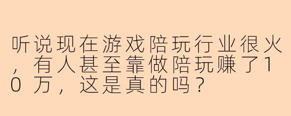听说现在游戏陪玩行业很火，有人甚至靠做陪玩赚了10万，这是真的吗？