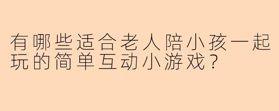 有哪些适合老人陪小孩一起玩的简单互动小游戏？