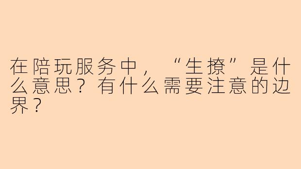 在陪玩服务中，“生撩”是什么意思？有什么需要注意的边界？