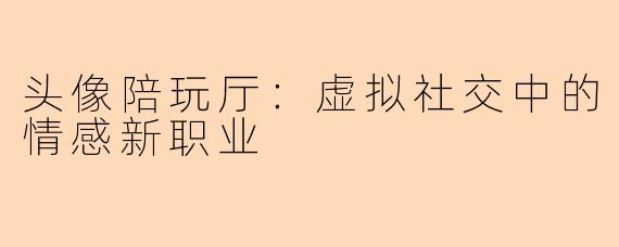 头像陪玩厅:虚拟社交中的情感新职业