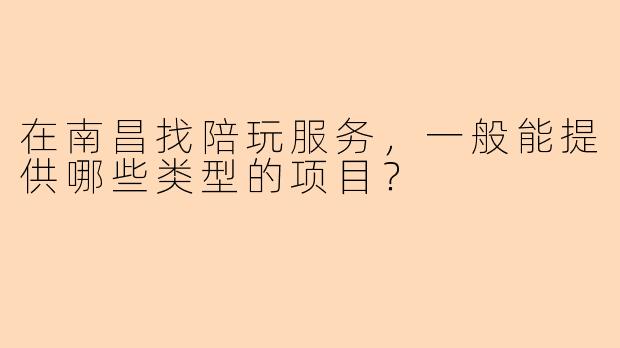 在南昌找陪玩服务，一般能提供哪些类型的项目？