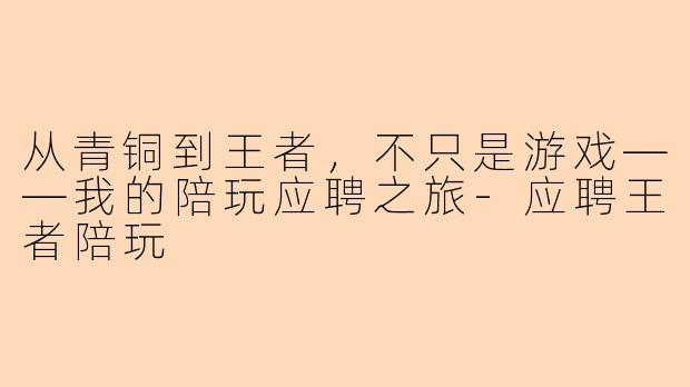 从青铜到王者，不只是游戏——我的陪玩应聘之旅-应聘王者陪玩