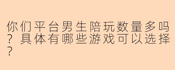 你们平台男生陪玩数量多吗？具体有哪些游戏可以选择？