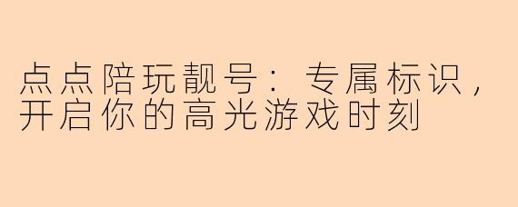 点点陪玩靓号：专属标识，开启你的高光游戏时刻