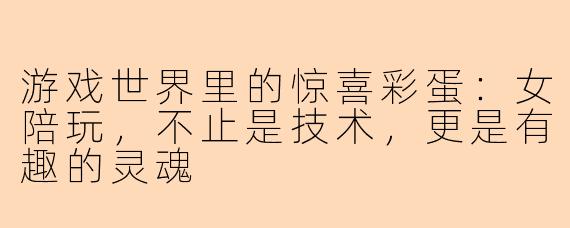 游戏世界里的惊喜彩蛋:女陪玩,不止是技术,更是有趣的灵魂