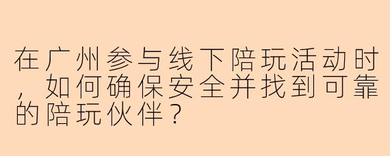 在广州参与线下陪玩活动时，如何确保安全并找到可靠的陪玩伙伴？