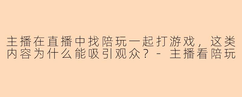 主播在直播中找陪玩一起打游戏，这类内容为什么能吸引观众？