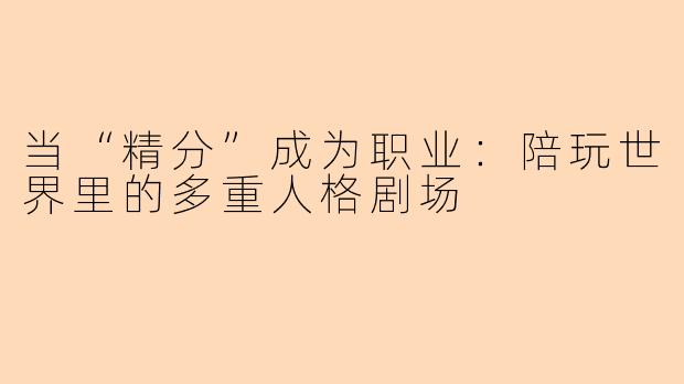 当“精分”成为职业：陪玩世界里的多重人格剧场