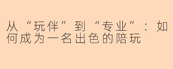 从“玩伴”到“专业”:如何成为一名出色的陪玩