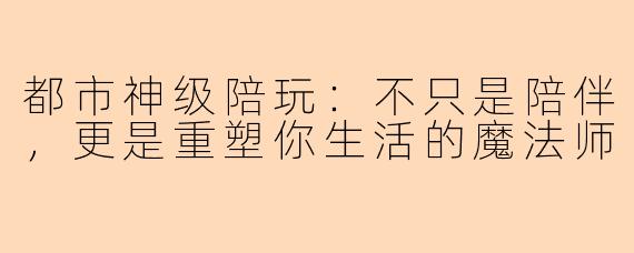 都市神级陪玩：不只是陪伴，更是重塑你生活的魔法师