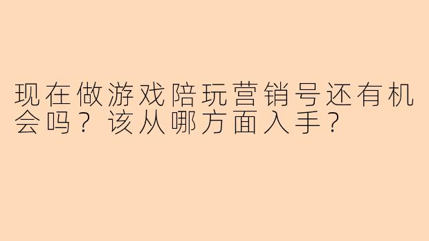 现在做游戏陪玩营销号还有机会吗?该从哪方面入手?