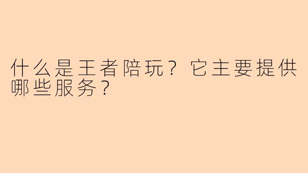 什么是王者陪玩？它主要提供哪些服务？