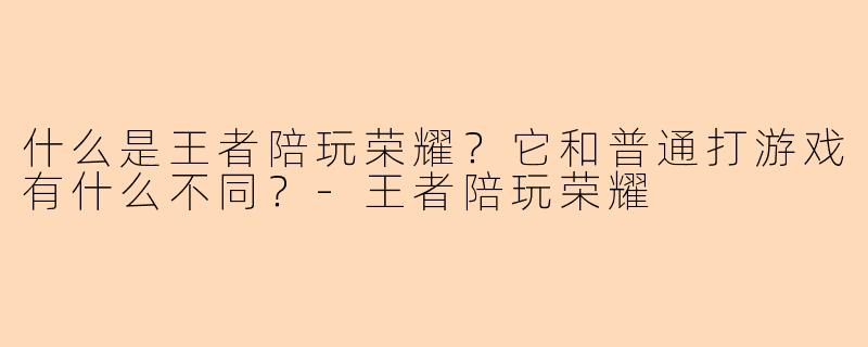 什么是王者陪玩荣耀？它和普通打游戏有什么不同？