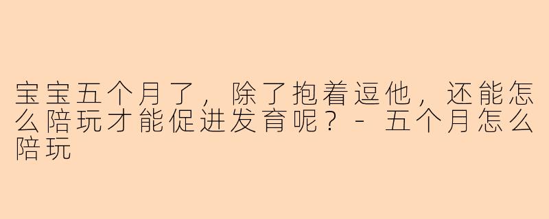 宝宝五个月了,除了抱着逗他,还能怎么陪玩才能促进发育呢?-五个月怎么陪玩