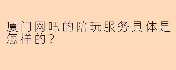 厦门网吧的陪玩服务具体是怎样的?