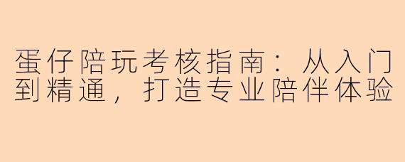 蛋仔陪玩考核指南：从入门到精通，打造专业陪伴体验