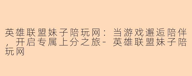 英雄联盟妹子陪玩网：当游戏邂逅陪伴，开启专属上分之旅-英雄联盟妹子陪玩网