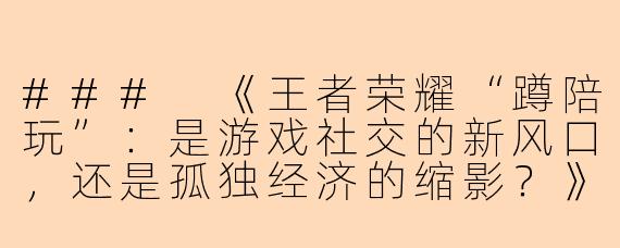 ###
《王者荣耀“蹲陪玩”:是游戏社交的新风口,还是孤独经济的缩影?》
###