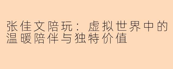 张佳文陪玩：虚拟世界中的温暖陪伴与独特价值