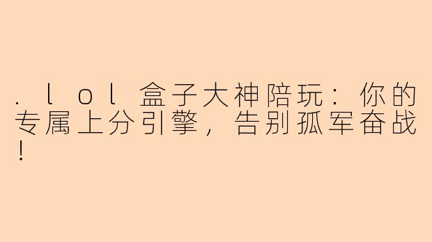 .lol盒子大神陪玩:你的专属上分引擎,告别孤军奋战!