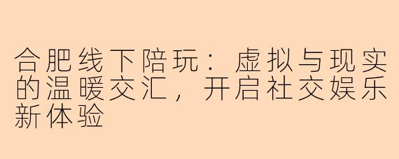 合肥线下陪玩：虚拟与现实的温暖交汇，开启社交娱乐新体验